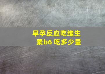 早孕反应吃维生素b6 吃多少量